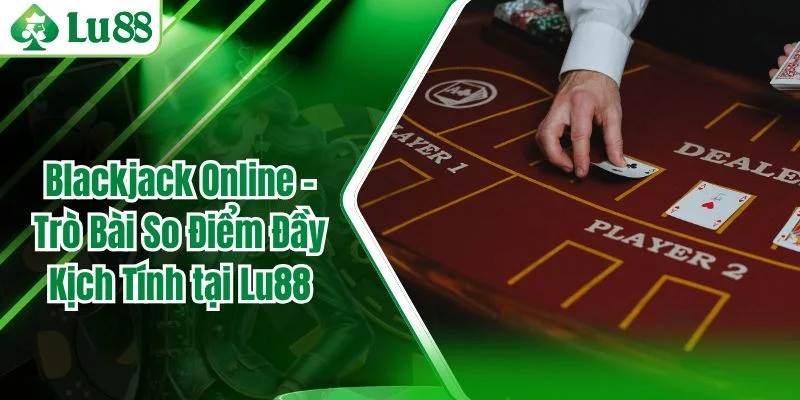 Blackjack Online – Trò Bài So Điểm Đầy Kịch Tính tại Lu88