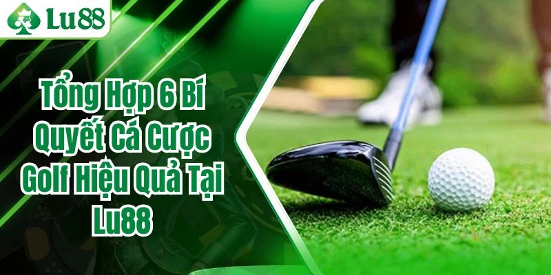 Tổng Hợp 6 Bí Quyết Cá Cược Golf Hiệu Quả Tại Lu88