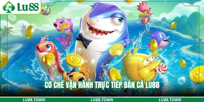 Cơ chế vận hành trực tiếp bắn cá LU88