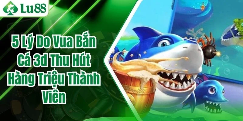 5 Lý Do Vua Bắn Cá 3d Thu Hút Hàng Triệu Thành Viên